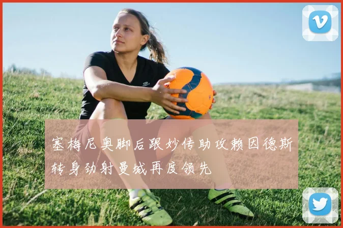 塞梅尼奥脚后跟妙传助攻赖因德斯转身劲射曼城再度领先