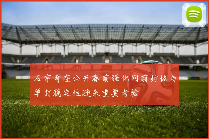石宇奇在公开赛前强化网前封堵与单打稳定性迎来重要考验