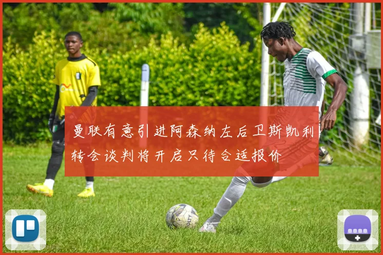 曼联有意引进阿森纳左后卫斯凯利转会谈判将开启只待合适报价
