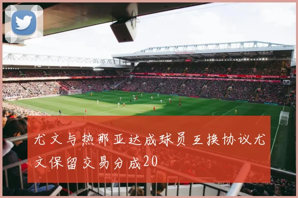 尤文与热那亚达成球员互换协议尤文保留交易分成20