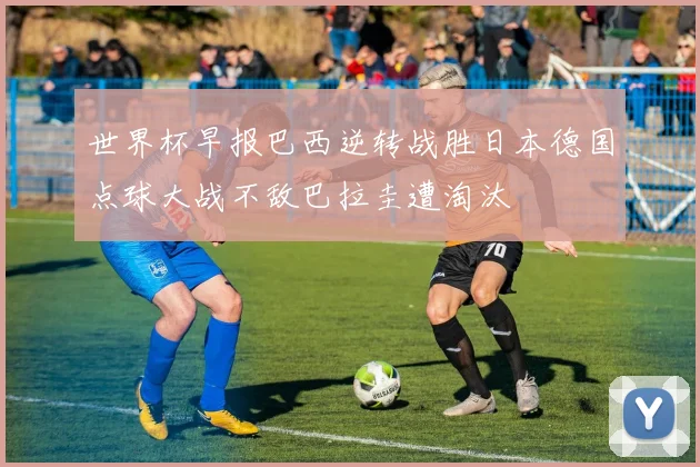 世界杯早报巴西逆转战胜日本德国点球大战不敌巴拉圭遭淘汰
