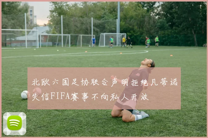 北欧六国足协联合声明拒绝凡蒂诺失信FIFA赛事不向私人开放