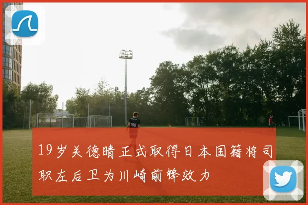 19岁关德晴正式取得日本国籍将司职左后卫为川崎前锋效力