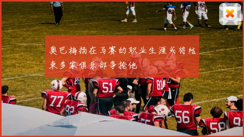 奥巴梅扬在马赛的职业生涯或将结束多家俱乐部争抢他