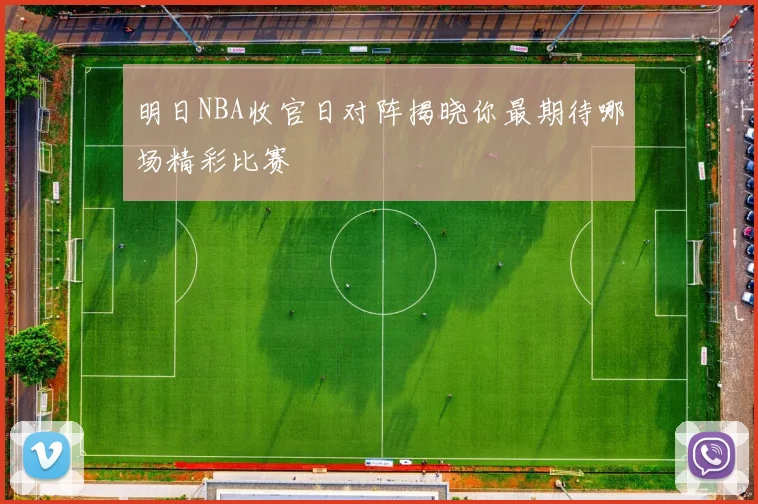 明日NBA收官日对阵揭晓你最期待哪场精彩比赛