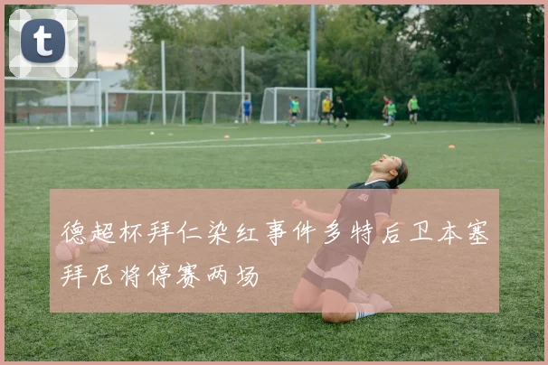 德超杯拜仁染红事件多特后卫本塞拜尼将停赛两场