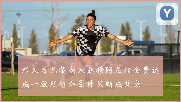 尤文与巴黎尚未就穆阿尼转会费达成一致租借加条件买断成焦点
