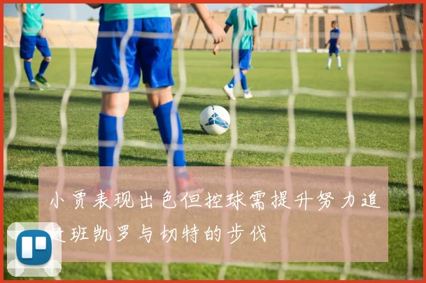 小贾表现出色但控球需提升努力追赶班凯罗与切特的步伐