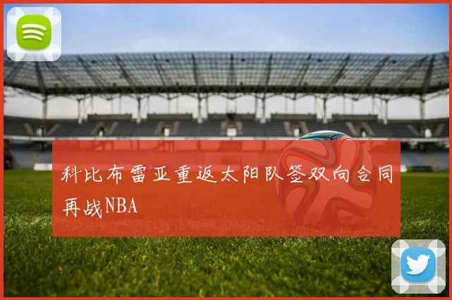 科比布雷亚重返太阳队签双向合同再战NBA