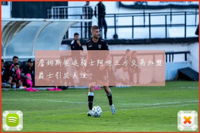 詹姆斯重返骑士阿伦三方交易加盟爵士引发关注