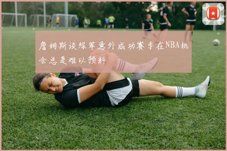 詹姆斯谈绿军意外成功赛季在NBA机会总是难以预料