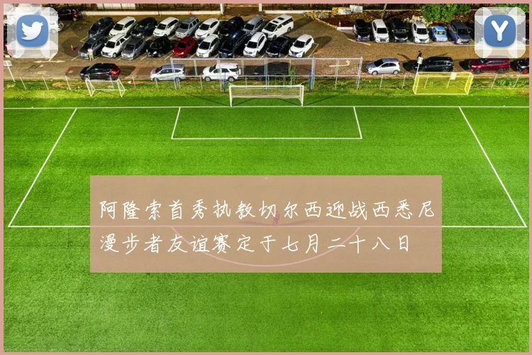 阿隆索首秀执教切尔西迎战西悉尼漫步者友谊赛定于七月二十八日