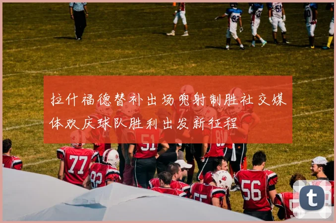 拉什福德替补出场兜射制胜社交媒体欢庆球队胜利出发新征程