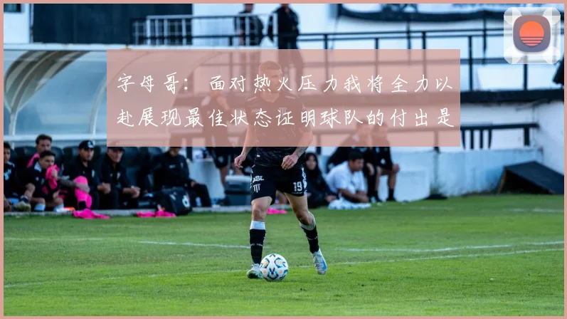 字母哥：面对热火压力我将全力以赴展现最佳状态证明球队的付出是值得的