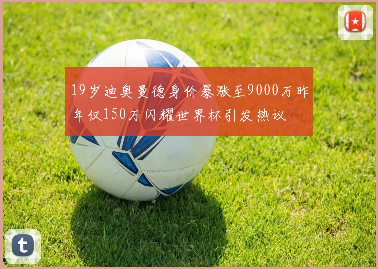 19岁迪奥曼德身价暴涨至9000万昨年仅150万闪耀世界杯引发热议