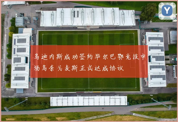 乌迪内斯成功签约毕尔巴鄂竞技中场乌奈戈麦斯正式达成协议