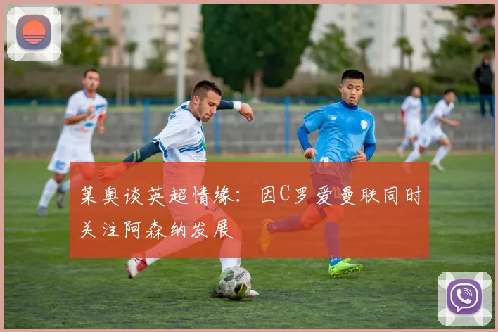 莱奥谈英超情缘：因C罗爱曼联同时关注阿森纳发展