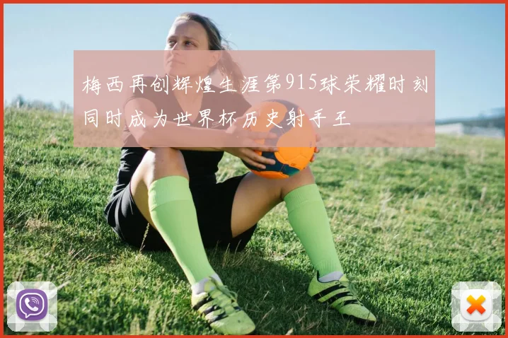 梅西再创辉煌生涯第915球荣耀时刻同时成为世界杯历史射手王