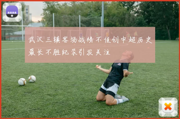 武汉三镇客场战绩不佳创中超历史最长不胜纪录引发关注