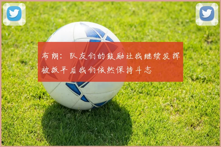布朗：队友们的鼓励让我继续发挥被扳平后我们依然保持斗志