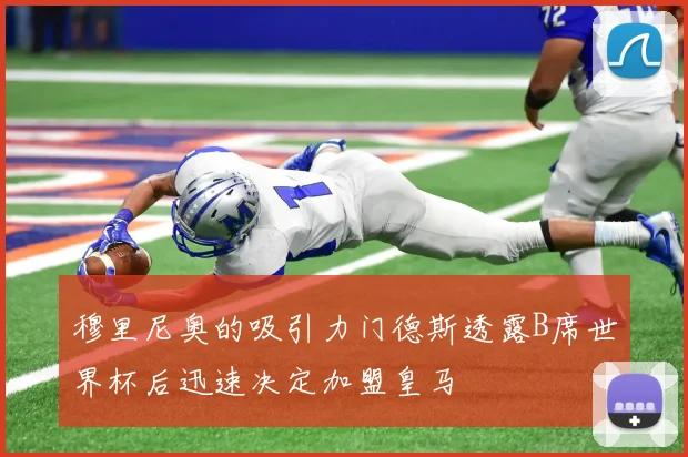 穆里尼奥的吸引力门德斯透露B席世界杯后迅速决定加盟皇马