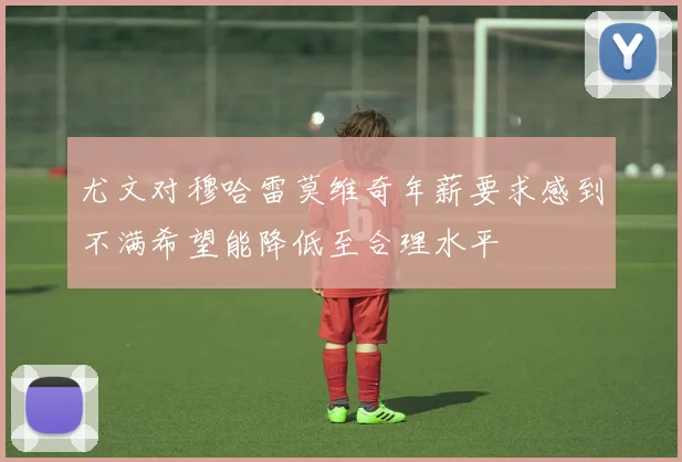 尤文对穆哈雷莫维奇年薪要求感到不满希望能降低至合理水平