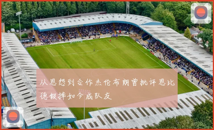 从恩怨到合作杰伦布朗曾批评恩比德假摔如今成队友
