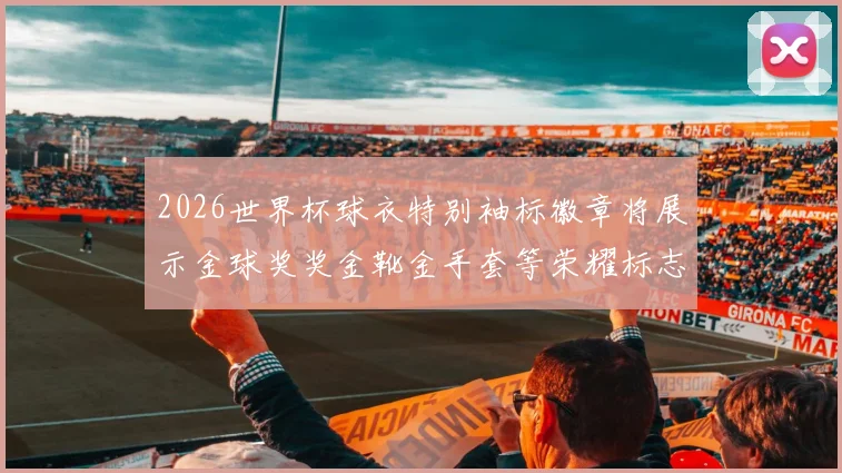 2026世界杯球衣特别袖标徽章将展示金球奖奖金靴金手套等荣耀标志
