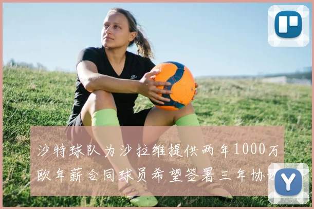 沙特球队为沙拉维提供两年1000万欧年薪合同球员希望签署三年协议