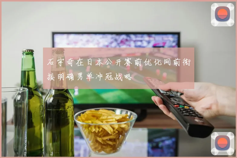 石宇奇在日本公开赛前优化网前衔接明确男单冲冠战略