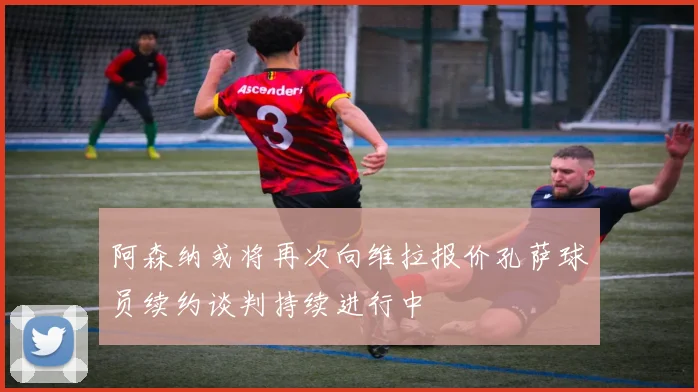 阿森纳或将再次向维拉报价孔萨球员续约谈判持续进行中
