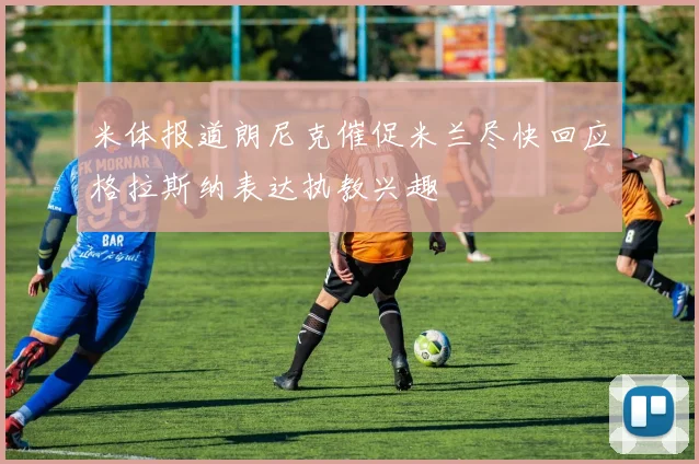 米体报道朗尼克催促米兰尽快回应格拉斯纳表达执教兴趣