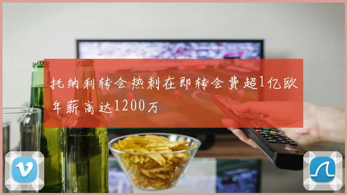 托纳利转会热刺在即转会费超1亿欧年薪高达1200万
