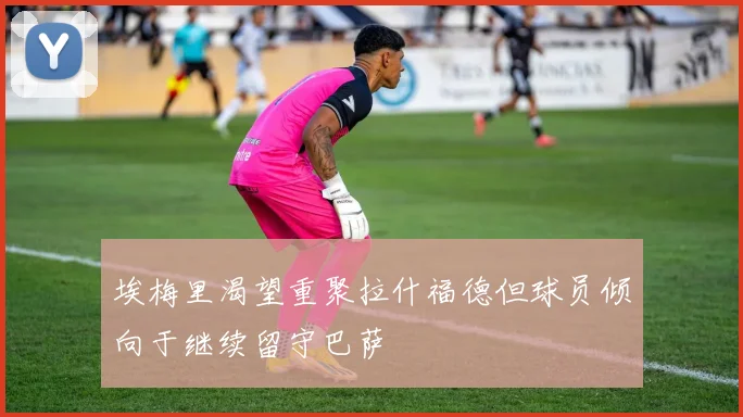 埃梅里渴望重聚拉什福德但球员倾向于继续留守巴萨