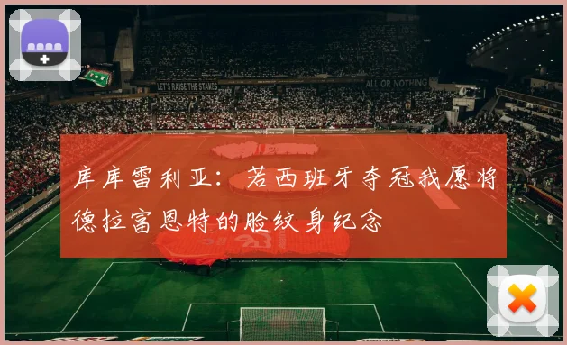 库库雷利亚：若西班牙夺冠我愿将德拉富恩特的脸纹身纪念