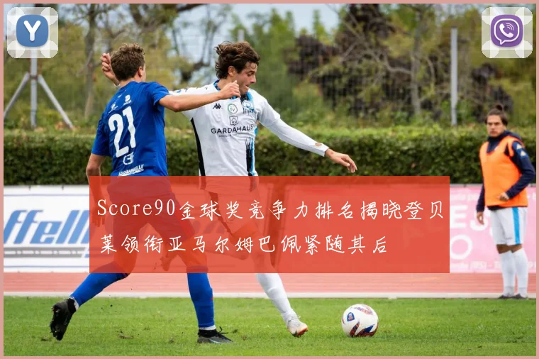 Score90金球奖竞争力排名揭晓登贝莱领衔亚马尔姆巴佩紧随其后
