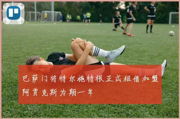 巴萨门将特尔施特根正式租借加盟阿贾克斯为期一年
