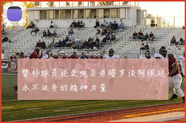 替补球员逆袭绝杀劳塔罗谈阿根廷永不放弃的精神力量