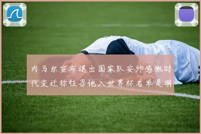 内马尔宣布退出国家队安帅感慨时代变迁称征召他入世界杯名单是明智之举