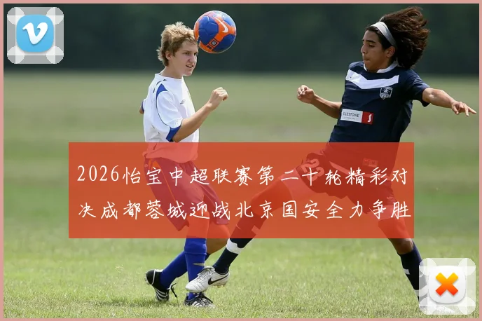 2026怡宝中超联赛第二十轮精彩对决成都蓉城迎战北京国安全力争胜