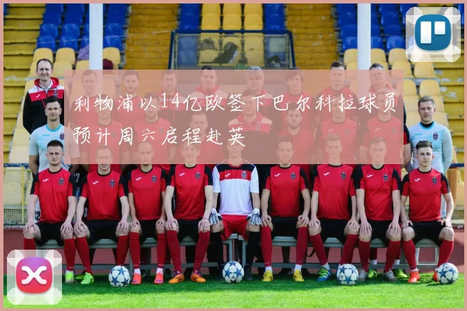 利物浦以14亿欧签下巴尔科拉球员预计周六启程赴英